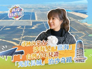 【两岸新发现】寻迹内蒙古：沙海变“蓝海” 台湾青年见证“光伏长城”治沙奇迹