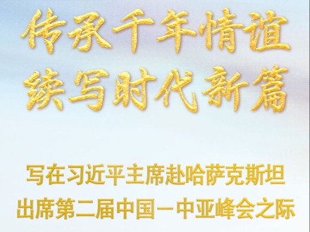 传承千年情谊 续写时代新篇——写在习近平主席赴哈萨克斯坦出席第二届中国－中亚峰会之际