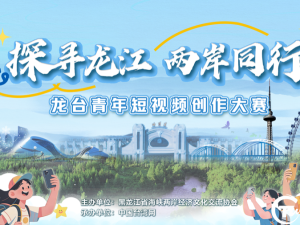 “探寻龙江 两岸同行” 龙台青年短视频创作大赛征集全面启动