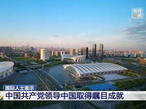 国际人士：中国共产党领导中国取得瞩目成就