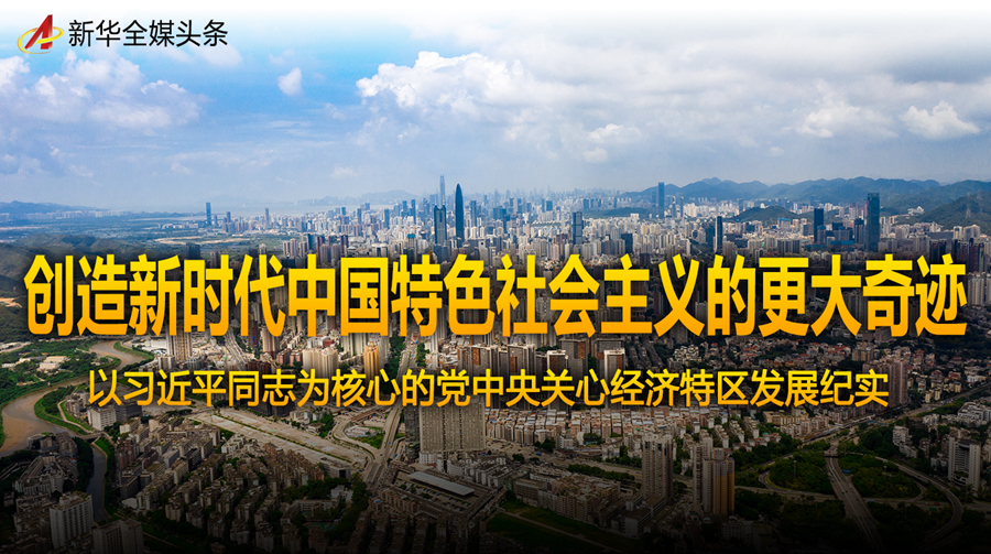 创造新时代中国特色社会主义的更大奇迹——以习近平同志为核心的党中央关心经济特区发展纪实